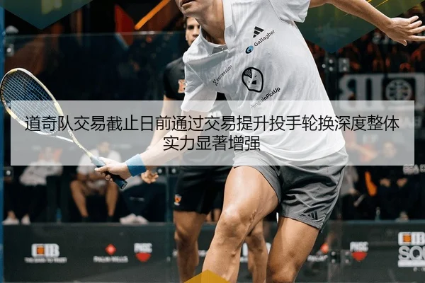 道奇队交易截止日前通过交易提升投手轮换深度整体实力显著增强