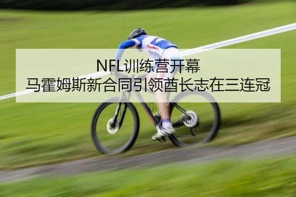 NFL训练营开幕 马霍姆斯新合同引领酋长志在三连冠